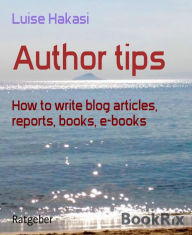 Author tips: How to write blog articles, reports, books, e-books Luise Hakasi Author