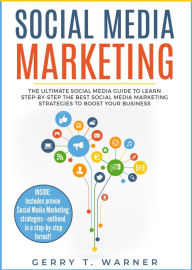 Social Media Marketing: The Ultimate Guide to Learn Step-by-Step the Best Social Media Marketing Strategies to Boost Your Business Gerry T. Warner Aut