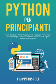 Python per Principianti: Corso Accelerato Passo-Passo su Come Realizzare Facilmente il Tuo Primo Progetto Completamente da Zero in meno di 7 giorni. I