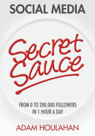 Social Media Secret Sauce: From 0 to 200,000 Followers in 1 Hour a Day Adam Houlahan Author