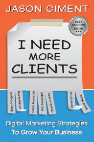 I Need More Clients: Digital Marketing Strategies That Grow Your Business Jason Ciment Author
