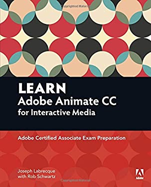 Learn Adobe Animate CC for Interactive Media : Adobe Certified Associate Exam Preparation by Joseph, Schwartz, Rob Labrecque