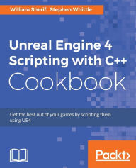 Unreal Engine 4 Scripting with C++ Cookbook: Get the best out of your games by scripting them using UE4 William Sherif Author