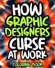 How Graphic Designers Curse At Work: Sweary Graphic Designer Coloring Book For Adults, Funny Graphic Designer Gift For Women And Men Astounding Laught