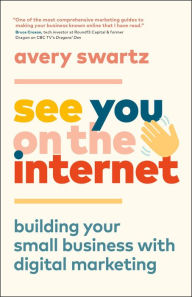 See You on the Internet: Building Your Small Business with Digital Marketing Avery Swartz Author