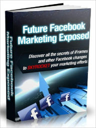 Future Facebook Marketing Exposed - Discover All The Secrets Of iFrames And Other Facebook Changes To SKYROCKET Your Marketing Efforts (AAA+++) Joye B