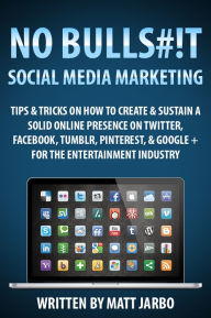 No Bullshit Social Media Marketing - Tips & Tricks on how to Create & Sustain a Solid Online Presence on Twitter, Facebook, Tumblr, Pinterest & Google