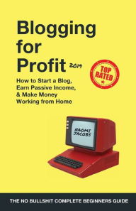 Blogging for Profit 2019: The Complete Beginners Guide on How to Start a Blog, Earn Passive Income, and Make Money Working from Home Naomi Jacobs Auth