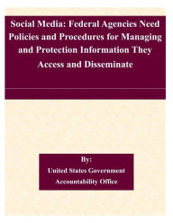 Social Media: Federal Agencies Need Policies and Procedures for Managing and Protection Information They Access and Disseminate United States Governme