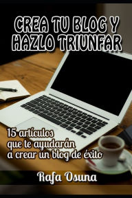 Crea tu blog y hazlo triunfar: Lecturas que te ayudarán a crear un blog de éxito Rafa Osuna Author