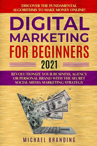 Digital Marketing for Beginners 2021: Revolutionize Your Business, Agency or Personal Brand with the Secret Social Media Marketing Strategy - Discover