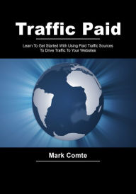 Traffic paid: Learn To Get Started With Using Paid Traffic Sources To Drive Traffic To Your Websites Mark Comte Author