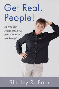 Get Real, People!: How to Use Social Media for Real-ationship Marketing (c) Shelley R. Roth Author