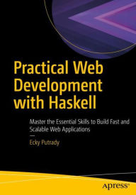 Practical Web Development with Haskell: Master the Essential Skills to Build Fast and Scalable Web Applications Ecky Putrady Author