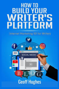 How to Build Your Writer's Platform: Internet Marketing 101 for Writers Geoff Hughes Author