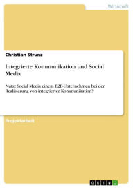 Integrierte Kommunikation und Social Media: Nutzt Social Media einem B2B-Unternehmen bei der Realisierung von integrierter Kommunikation? Christian St