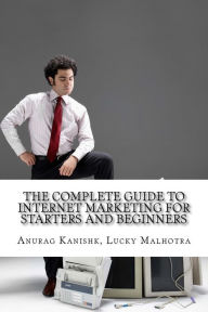 The Complete Guide to Internet Marketing for Starters and Beginners Anurag Kanishk Author