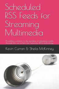 Scheduled RSS Feeds for Streaming Multimedia: Providing a solution to the problem of streaming media through the use of Rich Site Summary (RSS) techno