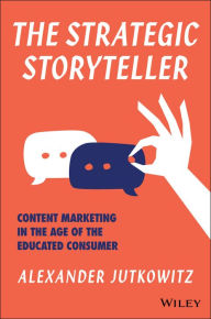 The Strategic Storyteller: Content Marketing in the Age of the Educated Consumer Alexander Jutkowitz Author