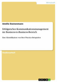 Erfolgreiches Kommunikationsmanagement im Business-to-Business-Bereich: Eine Identifikation von Best Practice-Beispielen Amélie Dannenmann Author