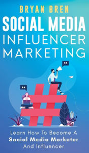 Social Media Influencer Marketing: Learn Step-By-Step How To Find The Right Influencer For Your Niche, How To Build Your Personal Brand And Grow Your