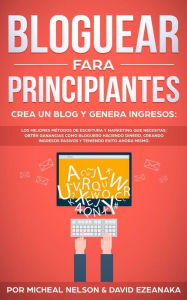 Bloguear Para Principiantes, Crea un Blog y Genera Ingresos: Los Mejores Métodos de Escritura y Marketing que Necesitas; Obtén Ganancias Como Blogue
