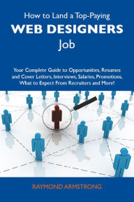 How to Land a Top-Paying Web designers Job: Your Complete Guide to Opportunities, Resumes and Cover Letters, Interviews, Salaries, Promotions, What to