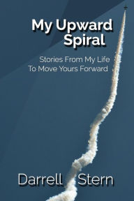 My Upward Spiral: Stories From My Life To Move Yours Forward Darrell David Stern Author