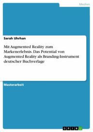 Mit Augmented Reality zum Markenerlebnis. Das Potential von Augmented Reality als Branding-Instrument deutscher Buchverlage Sarah Uhrhan Author