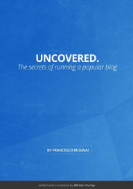 Uncovered.: The Secrets of Running a Popular Blog Francesco Mugnai Author