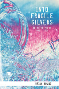 INTO FRAGILE SILVERS: SELECTED POEMS 1983 - 2006 Brian Young Author
