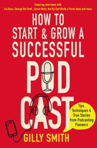 How to Start and Grow a Successful Podcast: Tips, Techniques and True Stories from Podcasting Pioneers Gilly Smith Author