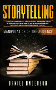 Storytelling: Manipulation of the Audience - How to Learn to Skyrocket Your Personal Brand and Online Business Using the Power of Social Media Marketi