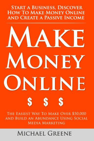 Make Money Online: Start A Business. Discover How to Make Money Online & Create a Passive Income: The Easiest Way To Make Over $50,000 and Build an Ab