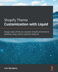 Shopify Theme Customization with Liquid: Design state-of-the-art, dynamic Shopify eCommerce websites using Liquid's powerful features Ivan Djordjevic