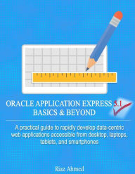 Oracle Application Express 5.1 Basics & Beyond: A practical guide to rapidly develop data-centric web applications accessible from desktop, laptops, t