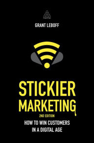 Stickier Marketing: How to Win Customers in a Digital Age Grant Leboff Author