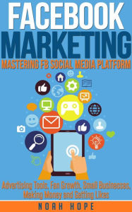 Facebook Marketing: Mastering FB Social Media Platform Advertising Tools, Fan Growth, Small Businesses, Making Money and Getting Likes Noah Hope Autho