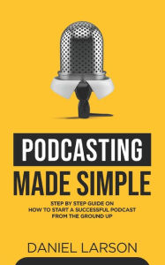 Podcasting Made Simple: The Step by Step Guide on How to Start a Successful Podcast from the Ground up Jake Fielding Author