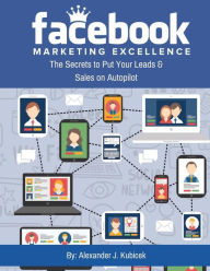 Facebook Marketing Excellence: The Secrets to Put Your Leads & Sales on Autopilot Alexander J. Kubicek Author