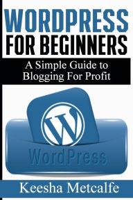 WordPress for Beginners: A Simple Guide to Blogging for Profit Keesha Metcalfe Author